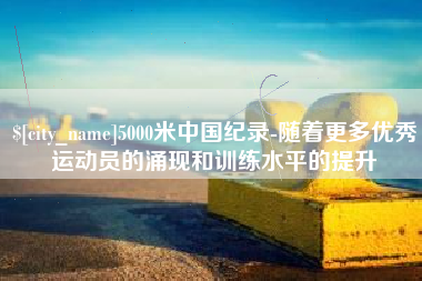 乐山5000米中国纪录-随着更多优秀运动员的涌现和训练水平的提升