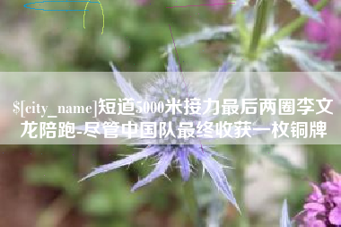 乐山短道5000米接力最后两圈李文龙陪跑-尽管中国队最终收获一枚铜牌