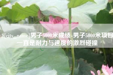 乐山男子5000米成绩-男子5000米项目一直是耐力与速度的激烈碰撞