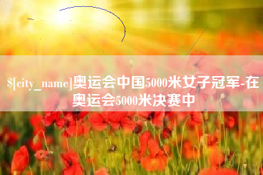 乐山奥运会中国5000米女子冠军-在奥运会5000米决赛中