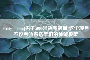 乐山男子5000米决赛冠军-这个项目不仅考验着选手们的体能极限