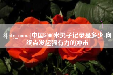 乐山中国5000米男子记录是多少-向终点发起强有力的冲击
