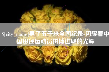 乐山男子五千米全国纪录-闪耀着中国田径运动员拼搏进取的光辉