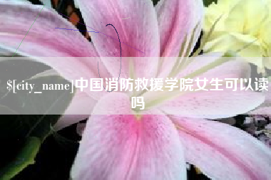 乐山中国消防救援学院女生可以读吗