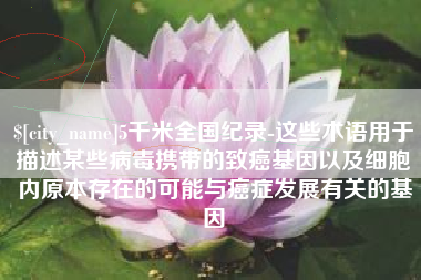 乐山5千米全国纪录-这些术语用于描述某些病毒携带的致癌基因以及细胞内原本存在的可能与癌症发展有关的基因