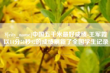 乐山中国五千米最好成绩-王军霞以14分51秒92的成绩刷新了全国学生记录