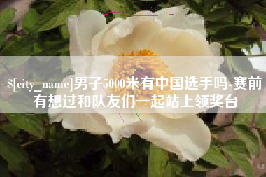 乐山男子5000米有中国选手吗-赛前有想过和队友们一起站上领奖台