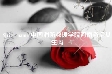 乐山中国消防救援学院河南省招女生吗