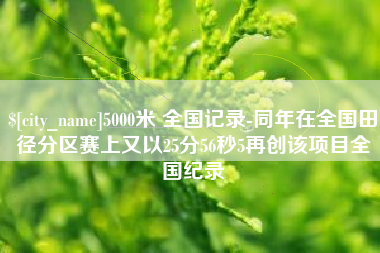 乐山5000米 全国记录-同年在全国田径分区赛上又以25分56秒5再创该项目全国纪录
