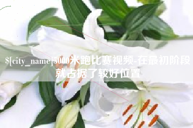 乐山5000米跑比赛视频-在最初阶段就占据了较好位置