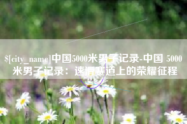 乐山中国5000米男子记录-中国 5000 米男子记录：速滑赛道上的荣耀征程
