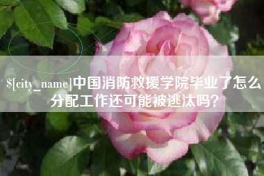 乐山中国消防救援学院毕业了怎么分配工作还可能被逃汰吗？