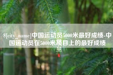 乐山中国运动员5000米最好成绩-中国运动员在5000米项目上的最好成绩