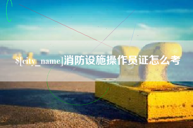 乐山消防设施操作员证怎么考