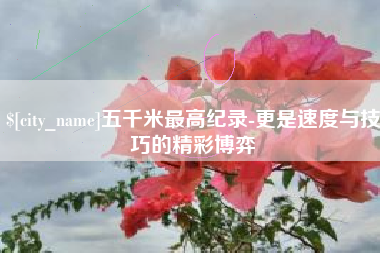 乐山五千米最高纪录-更是速度与技巧的精彩博弈