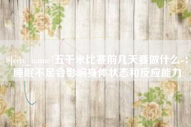乐山五千米比赛前几天要做什么-：睡眠不足会影响身体状态和反应能力