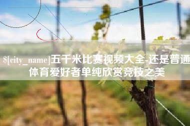 乐山五千米比赛视频大全-还是普通体育爱好者单纯欣赏竞技之美