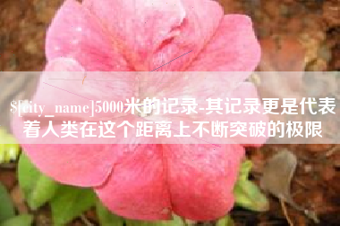 乐山5000米的记录-其记录更是代表着人类在这个距离上不断突破的极限