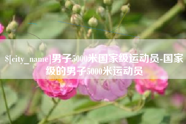 乐山男子5000米国家级运动员-国家级的男子5000米运动员
