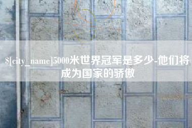 乐山5000米世界冠军是多少-他们将成为国家的骄傲