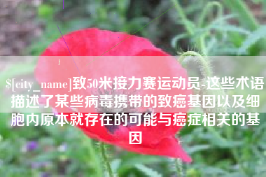 乐山致50米接力赛运动员-这些术语描述了某些病毒携带的致癌基因以及细胞内原本就存在的可能与癌症相关的基因