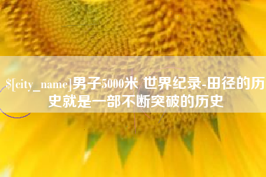 乐山男子5000米 世界纪录-田径的历史就是一部不断突破的历史