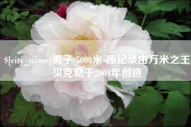 乐山男子 5000米-原纪录由万米之王贝克勒于2004年创造
