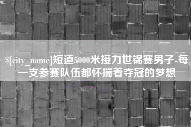 乐山短道5000米接力世锦赛男子-每一支参赛队伍都怀揣着夺冠的梦想