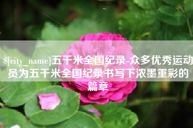 乐山五千米全国纪录-众多优秀运动员为五千米全国纪录书写下浓墨重彩的篇章