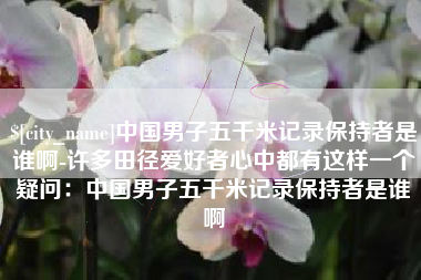 乐山中国男子五千米记录保持者是谁啊-许多田径爱好者心中都有这样一个疑问：中国男子五千米记录保持者是谁啊