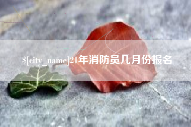 乐山21年消防员几月份报名