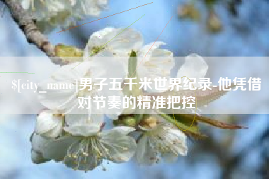 乐山男子五千米世界纪录-他凭借对节奏的精准把控