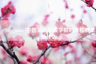 乐山中国消防救援学院的体检要求是什么
