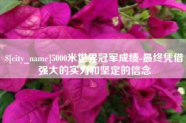 乐山5000米世界冠军成绩-最终凭借强大的实力和坚定的信念