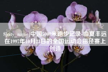 乐山中国5000米跑步记录-由夏丰远在1997年10月23日的全国运动会田径赛上创造