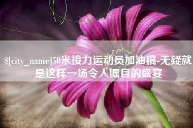 乐山50米接力运动员加油稿-无疑就是这样一场令人瞩目的盛宴