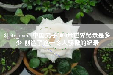 乐山中国男子5000米世界纪录是多少-创造了这一令人骄傲的纪录