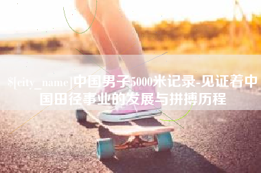 乐山中国男子5000米记录-见证着中国田径事业的发展与拼搏历程