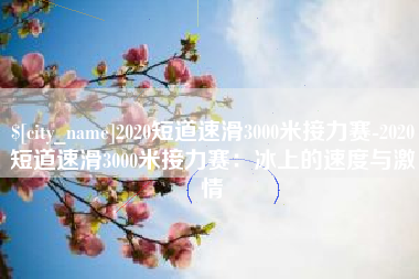 乐山2020短道速滑3000米接力赛-2020短道速滑3000米接力赛：冰上的速度与激情