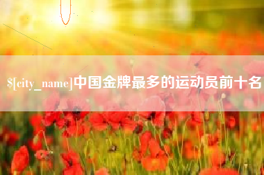乐山中国金牌最多的运动员前十名