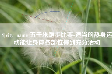 乐山五千米跑步比赛-适当的热身运动能让身体各部位得到充分活动