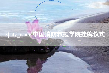 乐山中国消防救援学院挂牌仪式