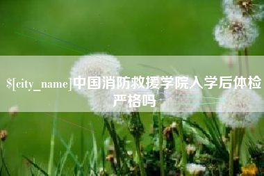 乐山中国消防救援学院入学后体检严格吗