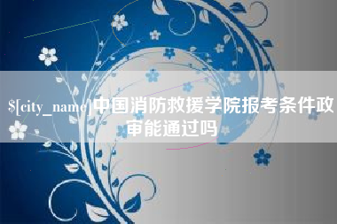 乐山中国消防救援学院报考条件政审能通过吗